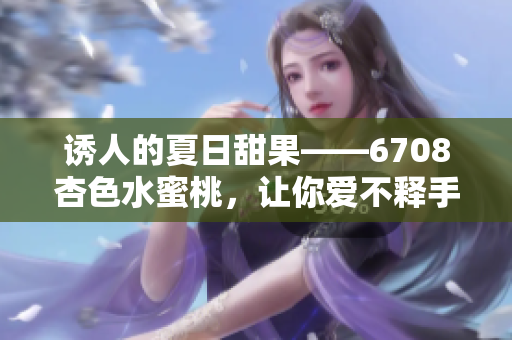 诱人的夏日甜果——6708杏色水蜜桃，让你爱不释手！