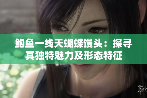 鲍鱼一线天蝴蝶馒头：探寻其独特魅力及形态特征