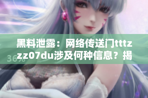 黑料泄露：网络传送门tttzzz07du涉及何种信息？揭秘其内容与影响