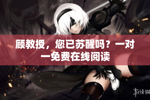 顾教授，您已苏醒吗？一对一免费在线阅读