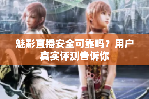 魅影直播安全可靠吗？用户真实评测告诉你