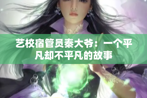 艺校宿管员秦大爷：一个平凡却不平凡的故事
