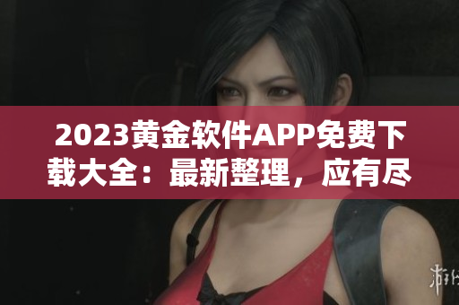 2023黄金软件APP免费下载大全：最新整理，应有尽有