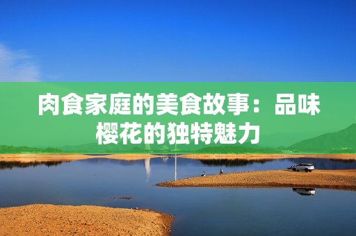 肉食家庭的美食故事：品味樱花的独特魅力