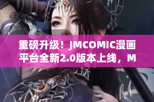 重磅升级！JMCOMIC漫画平台全新2.0版本上线，MIC功能再进化