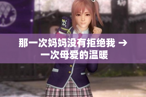 那一次妈妈没有拒绝我 → 一次母爱的温暖