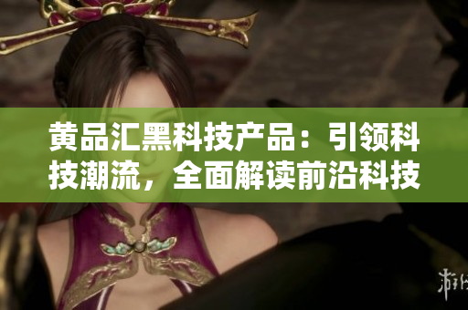黄品汇黑科技产品：引领科技潮流，全面解读前沿科技应用