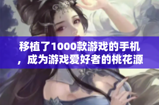 移植了1000款游戏的手机，成为游戏爱好者的桃花源