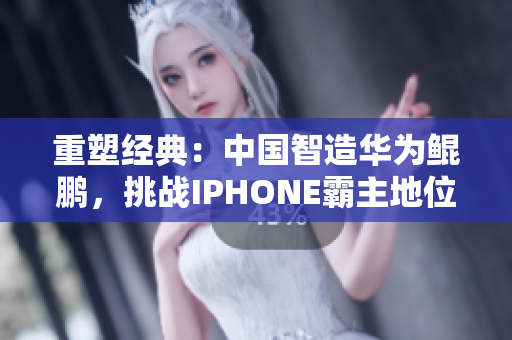重塑经典：中国智造华为鲲鹏，挑战IPHONE霸主地位