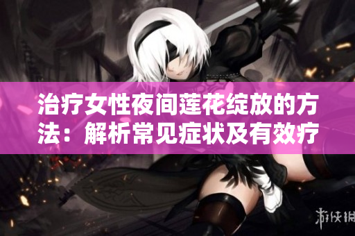 治疗女性夜间莲花绽放的方法：解析常见症状及有效疗法