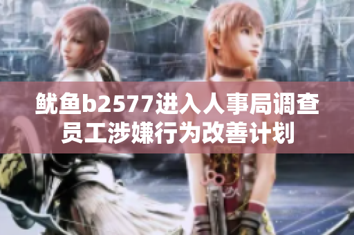 鱿鱼b2577进入人事局调查员工涉嫌行为改善计划