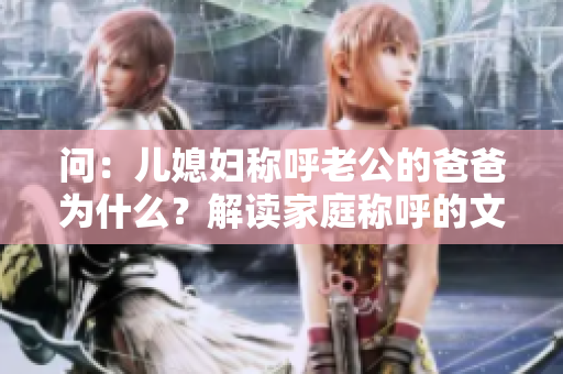 问：儿媳妇称呼老公的爸爸为什么？解读家庭称呼的文化含义