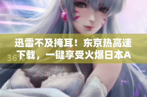 迅雷不及掩耳！东京热高速下载，一键享受火爆日本AV！