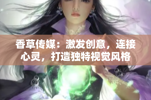 香草传媒：激发创意，连接心灵，打造独特视觉风格