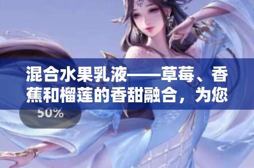混合水果乳液——草莓、香蕉和榴莲的香甜融合，为您带来的乳液新体验