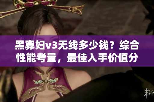 黑寡妇v3无线多少钱？综合性能考量，最佳入手价值分析