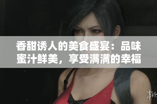 香甜诱人的美食盛宴：品味蜜汁鲜美，享受满满的幸福滋味！