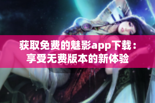 获取免费的魅影app下载：享受无费版本的新体验