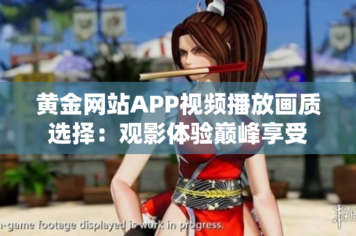 黄金网站APP视频播放画质选择：观影体验巅峰享受
