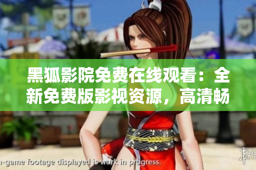 黑狐影院免费在线观看：全新免费版影视资源，高清畅享精彩内容