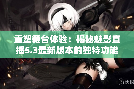 重塑舞台体验：揭秘魅影直播5.3最新版本的独特功能