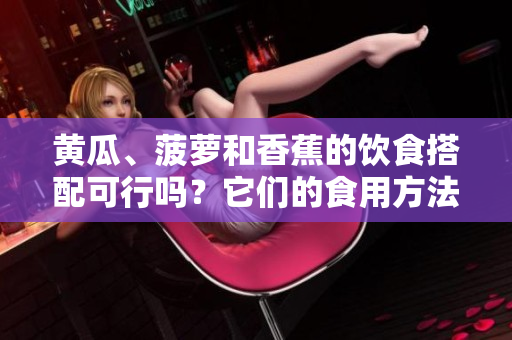 黄瓜、菠萝和香蕉的饮食搭配可行吗？它们的食用方法应该怎么组合？