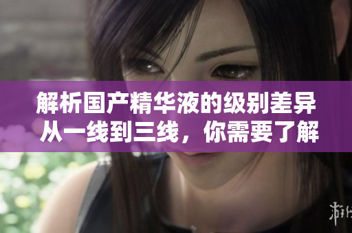 解析国产精华液的级别差异 从一线到三线，你需要了解什么？