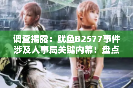 调查揭露：鱿鱼B2577事件涉及人事局关键内幕！盘点背后真相！