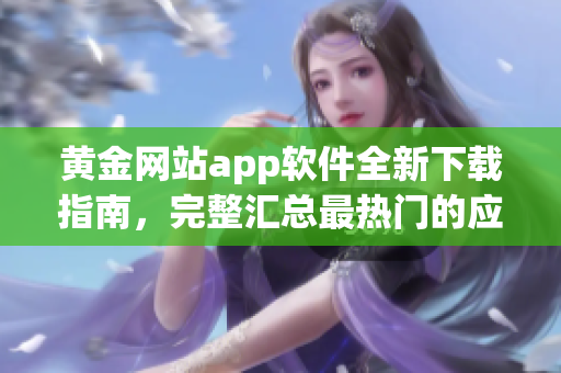 黄金网站app软件全新下载指南，完整汇总最热门的应用程序资源