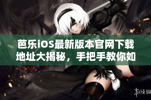 芭乐iOS最新版本官网下载地址大揭秘，手把手教你如何稳稳无虑迅速安全下载