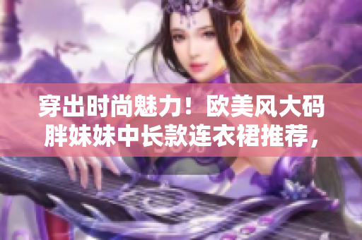 穿出时尚魅力！欧美风大码胖妹妹中长款连衣裙推荐，展现优雅风采