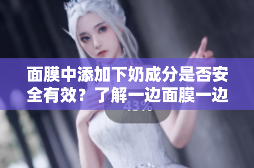 面膜中添加下奶成分是否安全有效？了解一边面膜一边下奶的效果和风险