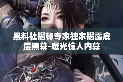 黑料社揭秘专家独家揭露底层黑幕-曝光惊人内幕