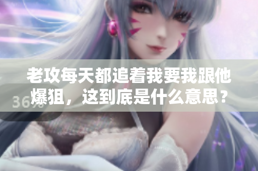 老攻每天都追着我要我跟他爆狙，这到底是什么意思？
