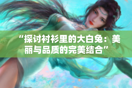 “探讨衬衫里的大白兔：美丽与品质的完美结合”