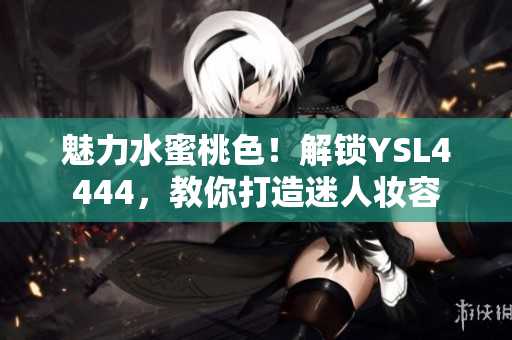 魅力水蜜桃色！解锁YSL4444，教你打造迷人妆容