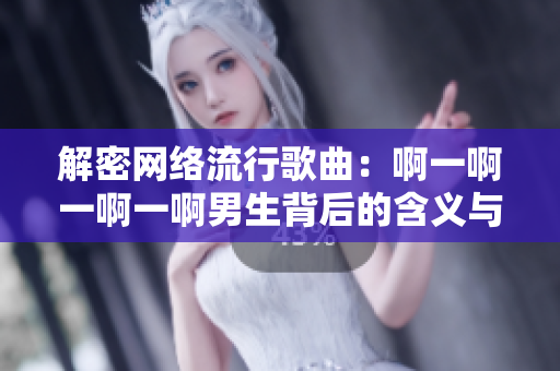 解密网络流行歌曲：啊一啊一啊一啊男生背后的含义与热度分析