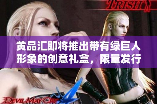 黄品汇即将推出带有绿巨人形象的创意礼盒，限量发行等你来抢购
