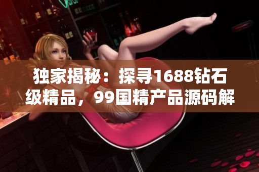 独家揭秘：探寻1688钻石级精品，99国精产品源码解析