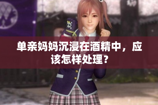 单亲妈妈沉浸在酒精中，应该怎样处理？