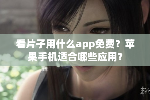 看片子用什么app免费？苹果手机适合哪些应用？