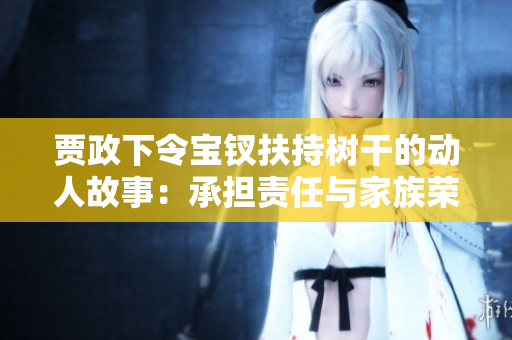 贾政下令宝钗扶持树干的动人故事：承担责任与家族荣誉的力量