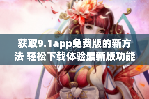 获取9.1app免费版的新方法 轻松下载体验最新版功能