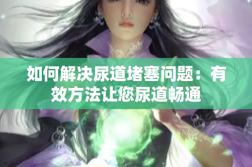 如何解决尿道堵塞问题：有效方法让您尿道畅通