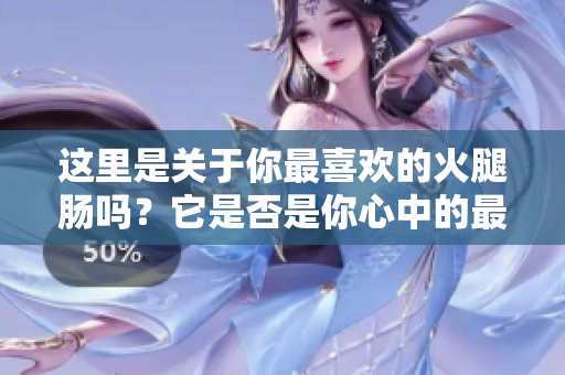 这里是关于你最喜欢的火腿肠吗？它是否是你心中的最爱？