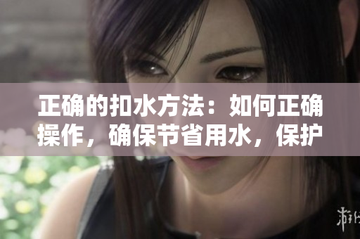 正确的扣水方法：如何正确操作，确保节省用水，保护环境。