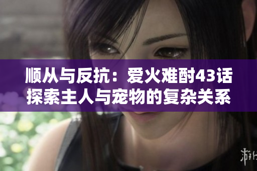 顺从与反抗：爱火难酎43话探索主人与宠物的复杂关系