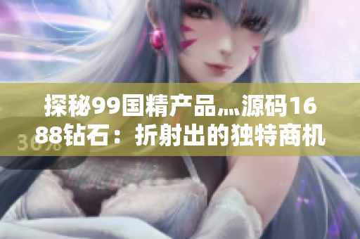 探秘99国精产品灬源码1688钻石：折射出的独特商机与品质共鸣