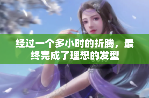 经过一个多小时的折腾，最终完成了理想的发型