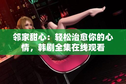 邻家甜心：轻松治愈你的心情，韩剧全集在线观看